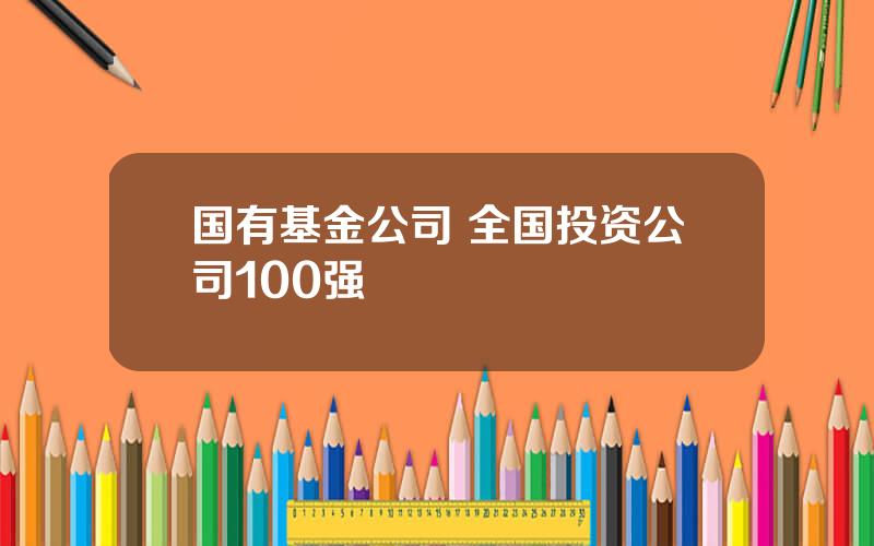 国有基金公司 全国投资公司100强